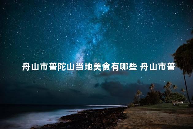 舟山市普陀山当地美食有哪些 舟山市普陀山地道美食，一定不能错过！